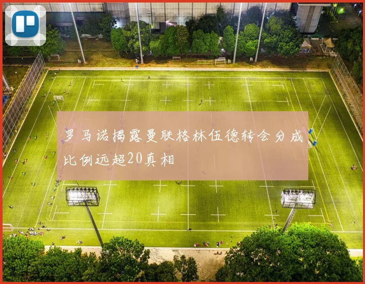 罗马诺揭露曼联格林伍德转会分成比例远超20真相