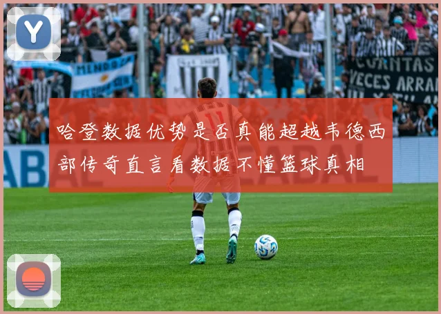 哈登数据优势是否真能超越韦德西部传奇直言看数据不懂篮球真相