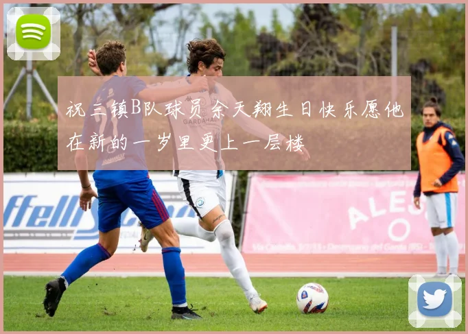祝三镇B队球员余天翔生日快乐愿他在新的一岁里更上一层楼