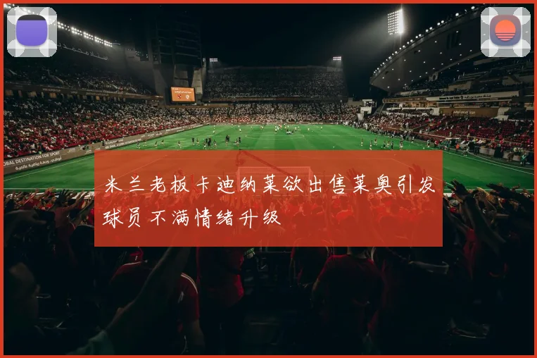 米兰老板卡迪纳莱欲出售莱奥引发球员不满情绪升级