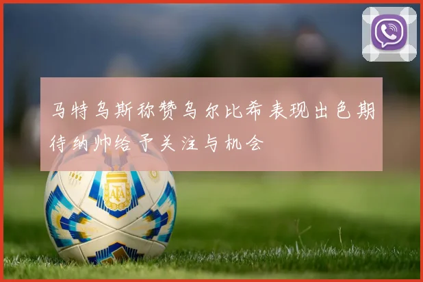 马特乌斯称赞乌尔比希表现出色期待纳帅给予关注与机会