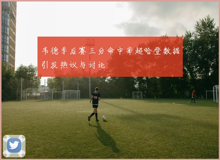 韦德季后赛三分命中率超哈登数据引发热议与讨论
