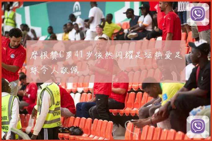 摩根赞C罗41岁依然闪耀足坛热爱足球令人敬佩