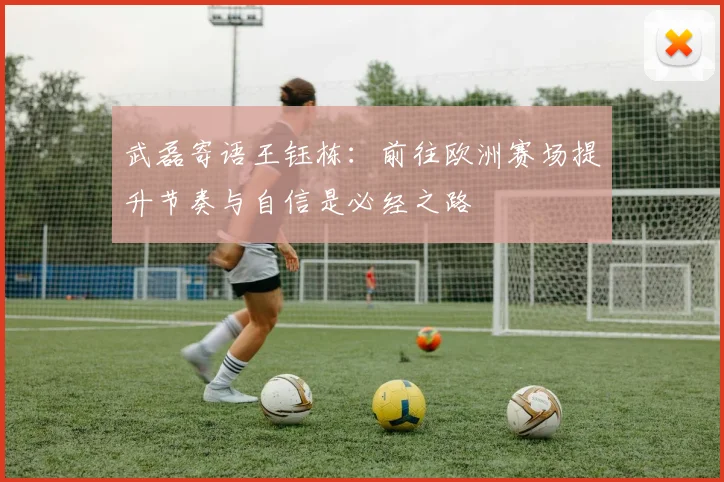 武磊寄语王钰栋：前往欧洲赛场提升节奏与自信是必经之路