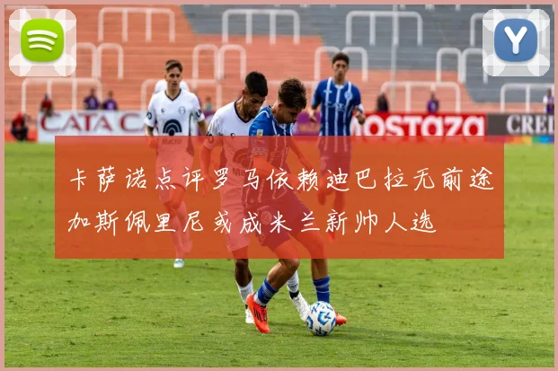 卡萨诺点评罗马依赖迪巴拉无前途加斯佩里尼或成米兰新帅人选