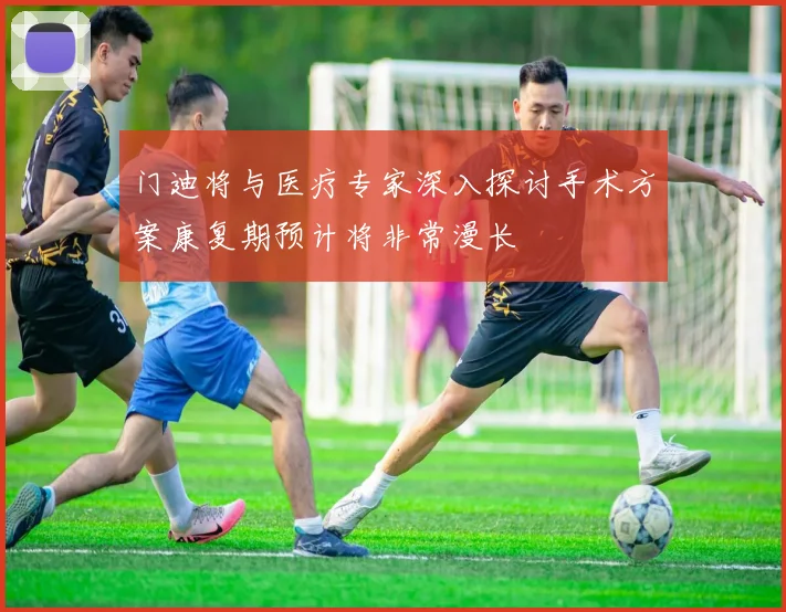 门迪将与医疗专家深入探讨手术方案康复期预计将非常漫长