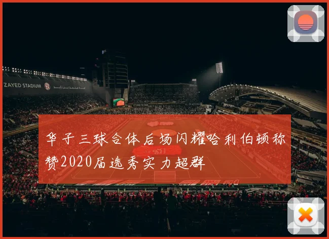 华子三球合体后场闪耀哈利伯顿称赞2020届选秀实力超群