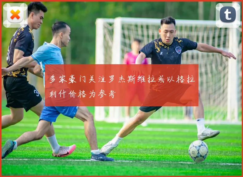 多家豪门关注罗杰斯维拉或以格拉利什价格为参考