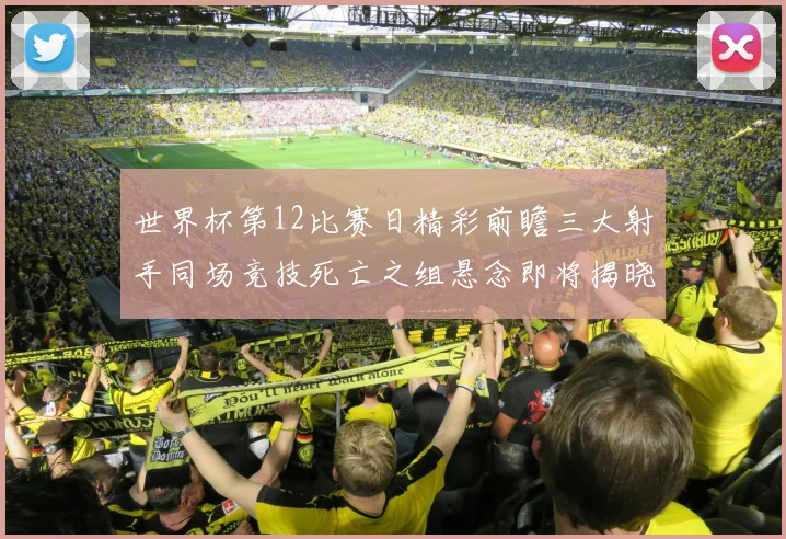 世界杯第12比赛日精彩前瞻三大射手同场竞技死亡之组悬念即将揭晓