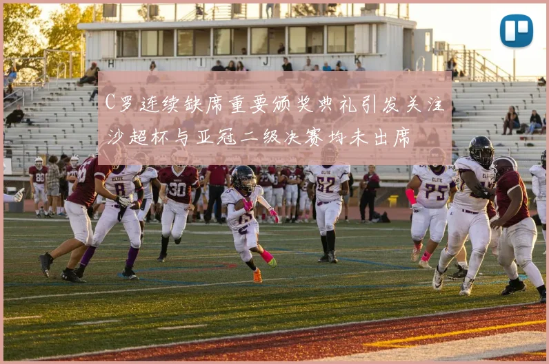 C罗连续缺席重要颁奖典礼引发关注沙超杯与亚冠二级决赛均未出席