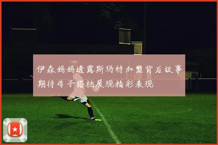 伊森妈妈透露斯玛特加盟背后故事期待母子搭档展现精彩表现