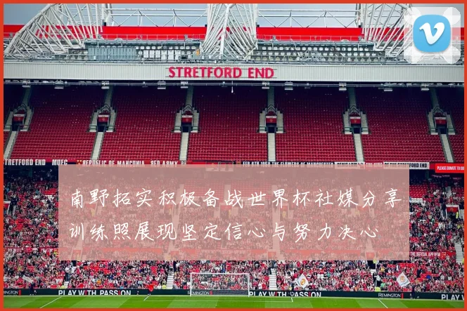 南野拓实积极备战世界杯社媒分享训练照展现坚定信心与努力决心