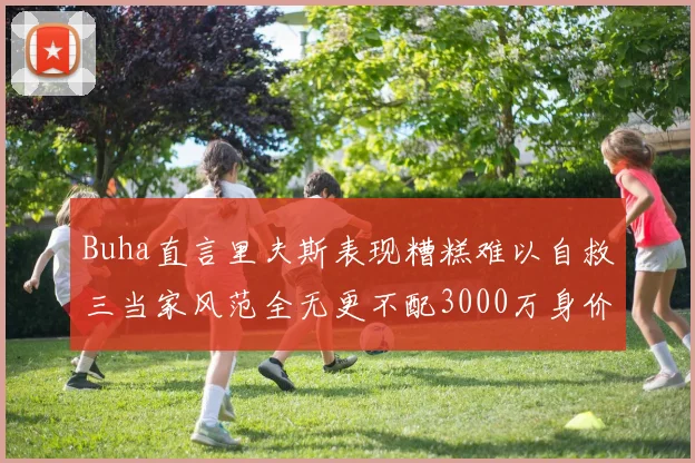 Buha直言里夫斯表现糟糕难以自救三当家风范全无更不配3000万身价